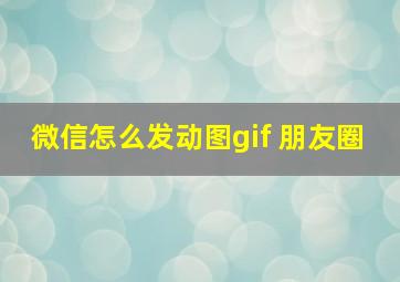 微信怎么发动图gif 朋友圈